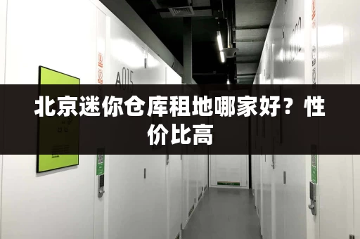 北京迷你仓库租地哪家好？性价比高，值得信赖