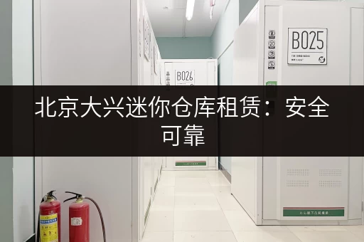北京大兴迷你仓库租赁：安全可靠，拎包入住，省心省力