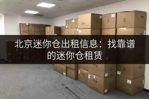 北京迷你仓出租信息：找靠谱的迷你仓租赁，价格实惠！