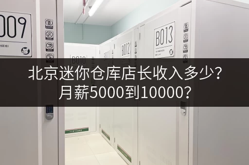 北京迷你仓库店长收入多少？月薪5000到10000？