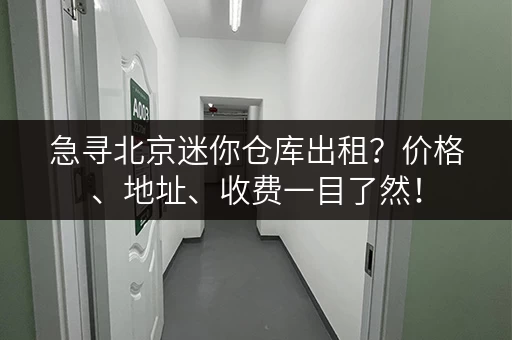 急寻北京迷你仓库出租？价格、地址、收费一目了然！