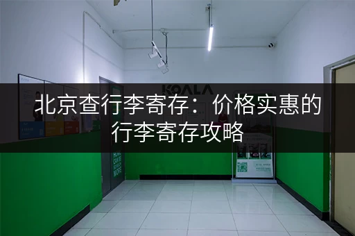 北京查行李寄存：价格实惠的行李寄存攻略