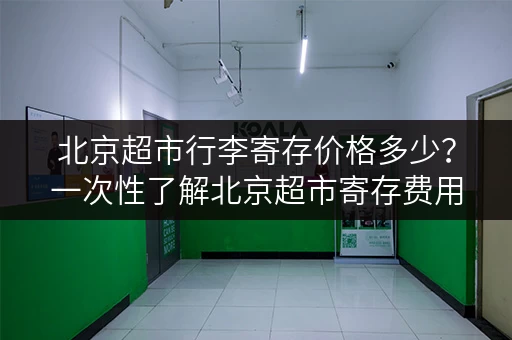 北京超市行李寄存价格多少？一次性了解北京超市寄存费用