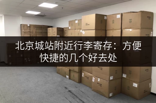 北京城站附近行李寄存：方便快捷的几个好去处