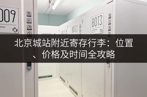 北京城站附近寄存行李：位置、价格及时间全攻略