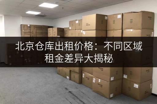 北京仓库出租价格：不同区域租金差异大揭秘