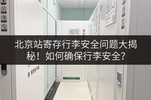 北京站寄存行李安全问题大揭秘！如何确保行李安全？