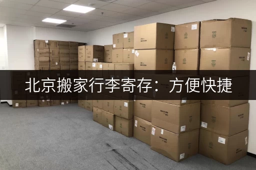 北京搬家行李寄存：方便快捷，解决您的搬家难题