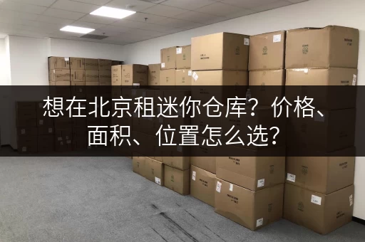 想在北京租迷你仓库？价格、面积、位置怎么选？