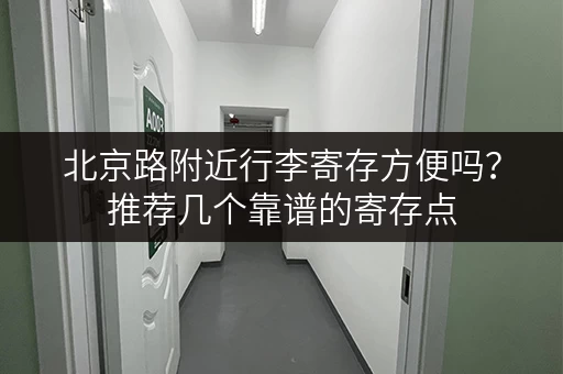 北京路附近行李寄存方便吗？推荐几个靠谱的寄存点