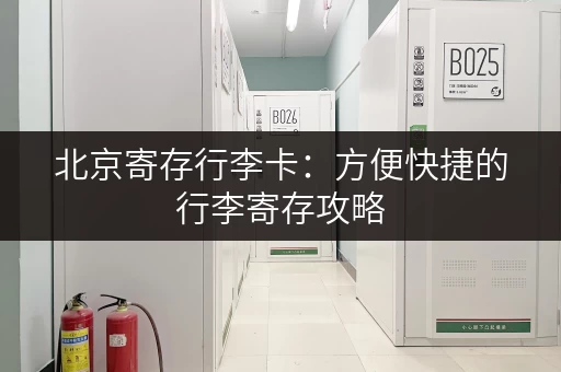北京寄存行李卡：方便快捷的行李寄存攻略
