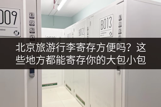 北京旅游行李寄存方便吗？这些地方都能寄存你的大包小包！
