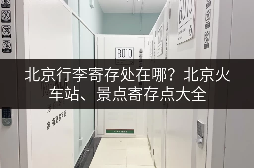 北京行李寄存处在哪？北京火车站、景点寄存点大全