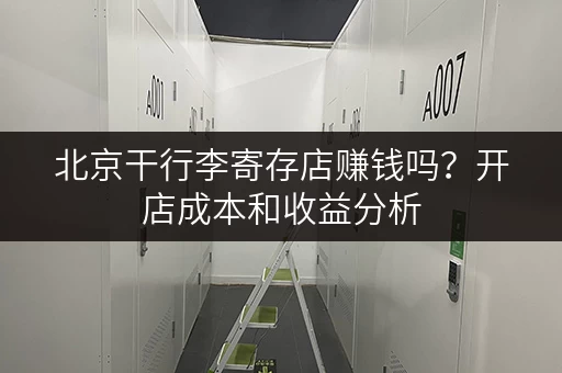 北京干行李寄存店赚钱吗？开店成本和收益分析