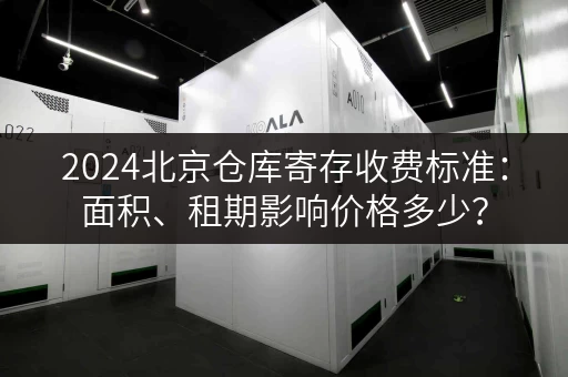 2024北京仓库寄存收费标准：面积、租期影响价格多少？