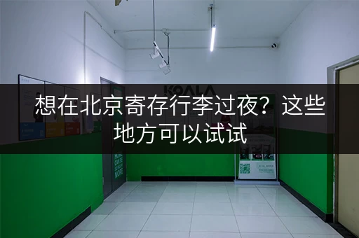 想在北京寄存行李过夜？这些地方可以试试