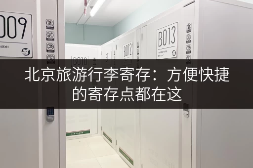 北京旅游行李寄存：方便快捷的寄存点都在这