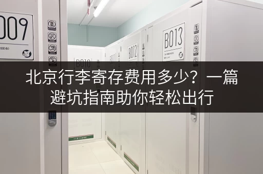 北京行李寄存费用多少？一篇避坑指南助你轻松出行