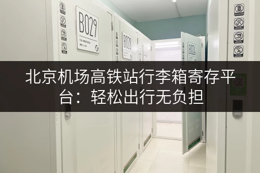 北京机场高铁站行李箱寄存平台：轻松出行无负担