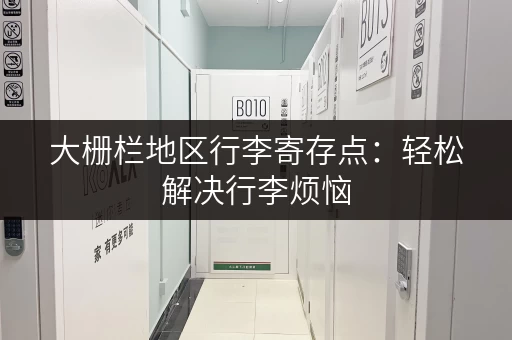 大栅栏地区行李寄存点：轻松解决行李烦恼，尽情游览北京！