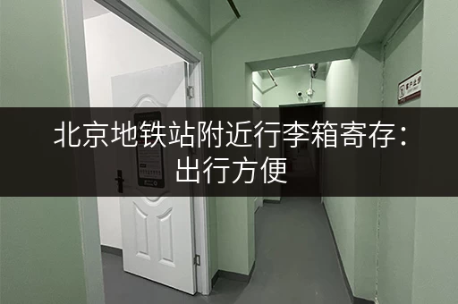 北京地铁站附近行李箱寄存：出行方便，安全可靠