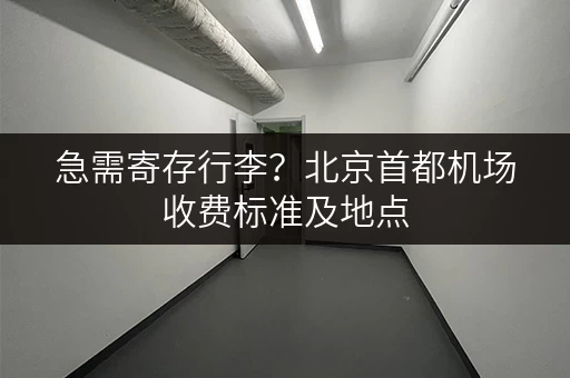 急需寄存行李？北京首都机场收费标准及地点