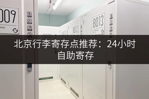 北京行李寄存点推荐：24小时自助寄存，解决旅游出行烦恼
