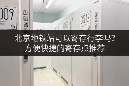 北京地铁站可以寄存行李吗？方便快捷的寄存点推荐