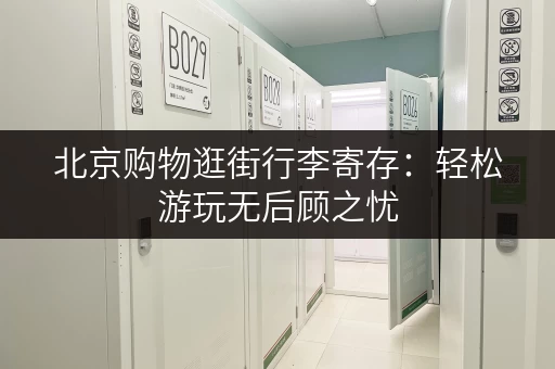 北京购物逛街行李寄存：轻松游玩无后顾之忧