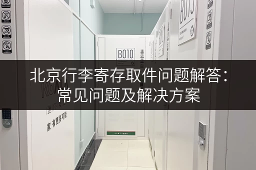 北京行李寄存取件问题解答：常见问题及解决方案