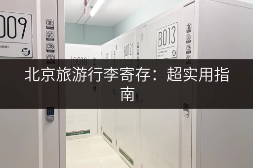 北京旅游行李寄存：超实用指南，轻松玩转北京不用愁！