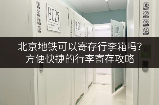 北京地铁可以寄存行李箱吗？方便快捷的行李寄存攻略