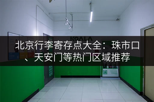 北京行李寄存点大全：珠市口、天安门等热门区域推荐，方便快捷！