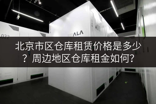 北京市区仓库租赁价格是多少？周边地区仓库租金如何？
