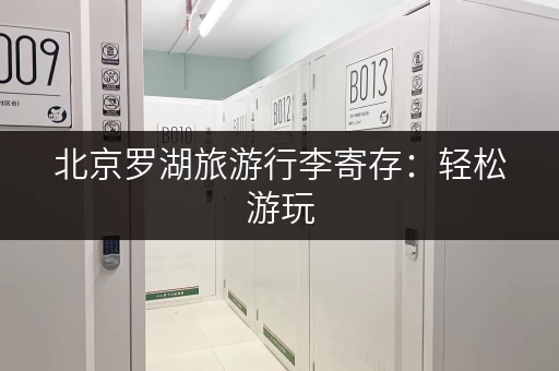 北京罗湖旅游行李寄存：轻松游玩，解放双手的最佳选择