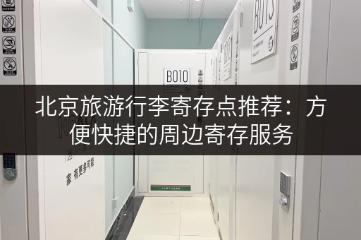 北京旅游行李寄存点推荐：方便快捷的周边寄存服务