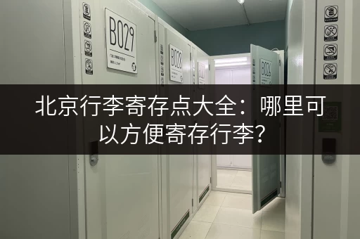 北京行李寄存点大全：哪里可以方便寄存行李？