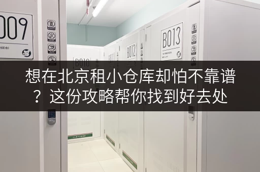 想在北京租小仓库却怕不靠谱？这份攻略帮你找到好去处