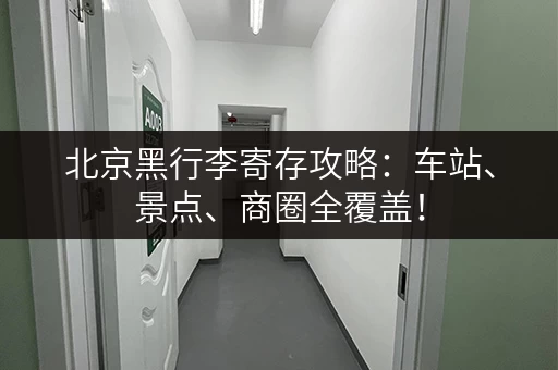 北京黑行李寄存攻略：车站、景点、商圈全覆盖！