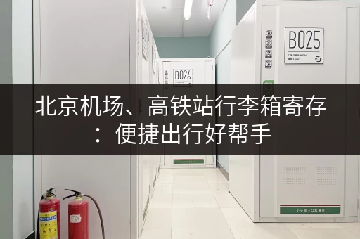 北京机场、高铁站行李箱寄存：便捷出行好帮手