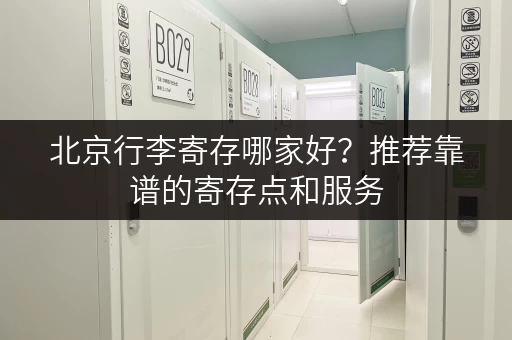 北京行李寄存哪家好？推荐靠谱的寄存点和服务