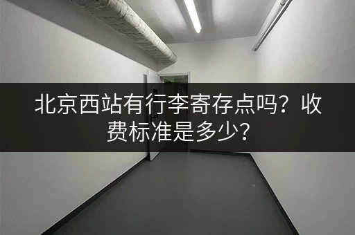 北京西站有行李寄存点吗？收费标准是多少？