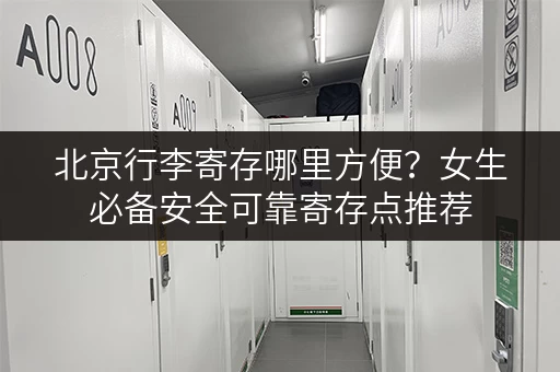 北京行李寄存哪里方便？女生必备安全可靠寄存点推荐