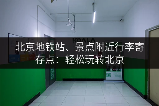 北京地铁站、景点附近行李寄存点：轻松玩转北京