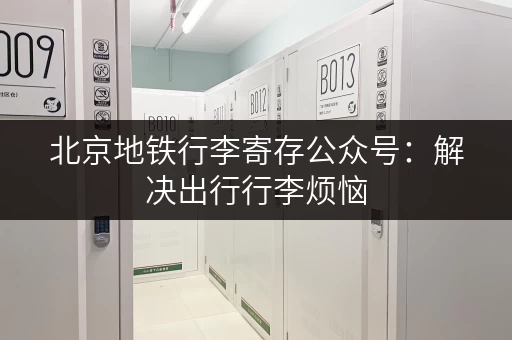 北京地铁行李寄存公众号：解决出行行李烦恼，方便快捷