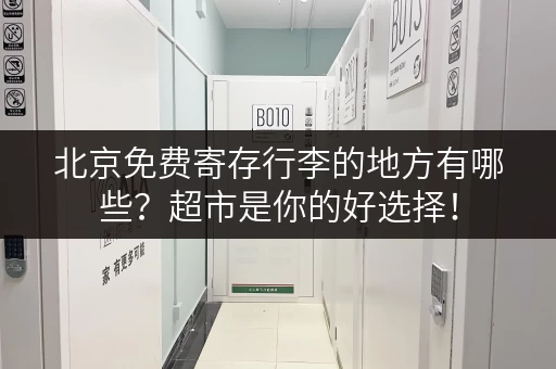 北京免费寄存行李的地方有哪些？超市是你的好选择！