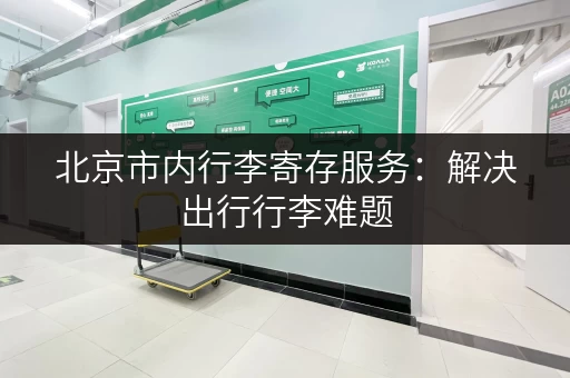 北京市内行李寄存服务：解决出行行李难题