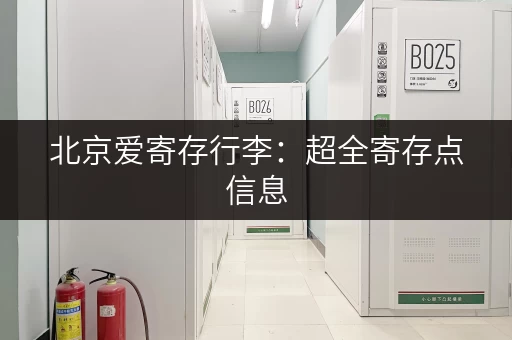 北京爱寄存行李：超全寄存点信息，轻松找到附近点