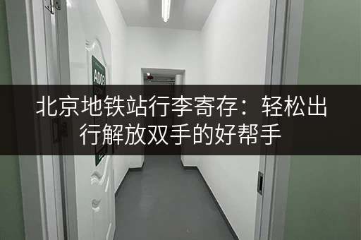 北京地铁站行李寄存：轻松出行解放双手的好帮手
