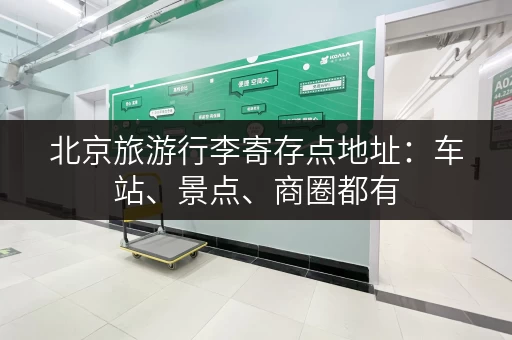 北京旅游行李寄存点地址：车站、景点、商圈都有，任你选择